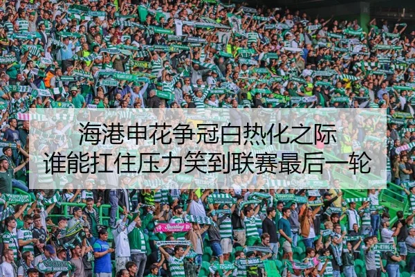 海港申花争冠白热化之际 谁能扛住压力笑到联赛最后一轮